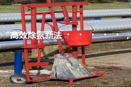 “高效除氨新法，破解氨氮廢水超標(biāo)難題”
